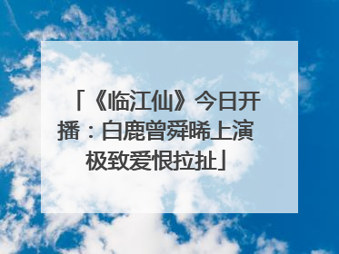 《临江仙》今日开播：白鹿曾舜晞上演极致爱恨拉扯