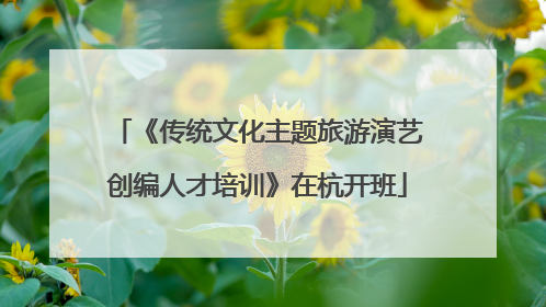 《传统文化主题旅游演艺创编人才培训》在杭开班