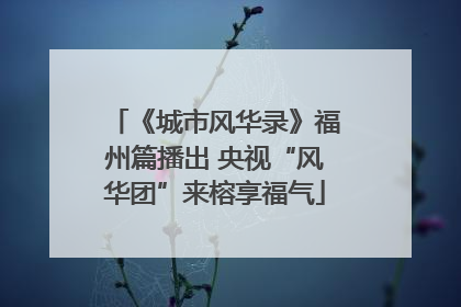 《城市风华录》福州篇播出 央视“风华团”来榕享福气