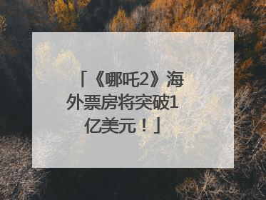 《哪吒2》海外票房将突破1亿美元！