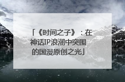 《时间之子》：在神话IP浪潮中突围的国漫原创之光