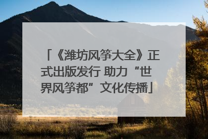 《潍坊风筝大全》正式出版发行 助力“世界风筝都”文化传播
