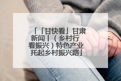 「甘快看」甘肃新闻丨（乡村行 看振兴）特色产业托起乡村振兴路