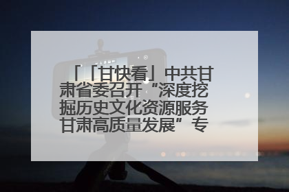 「甘快看」中共甘肃省委召开“深度挖掘历史文化资源服务甘肃高质量发展”专题协商座谈会 胡昌升主持并讲话