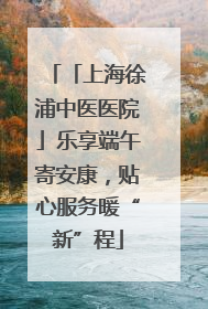 「上海徐浦中医医院」乐享端午寄安康，贴心服务暖“新”程