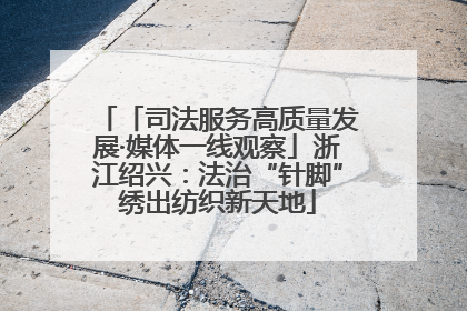 「司法服务高质量发展·媒体一线观察」浙江绍兴：法治“针脚”绣出纺织新天地