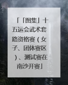 「图集」十五运会武术套路资格赛（女子、团体赛区）、测试赛在南沙开赛