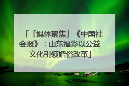 「媒体聚焦」《中国社会报》：山东福彩以公益文化引领婚俗改革