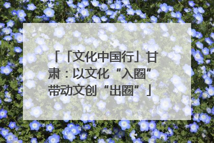 「文化中国行」甘肃：以文化“入圈”带动文创“出圈”