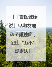 「鲁医健康说」早期发现孩子孤独症，记住“五不”观察法