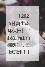 「2025甘肃生态环保行」“我在南山有棵树”，染绿凉州！