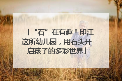 “石”在有趣！印江这所幼儿园，用石头开启孩子的多彩世界