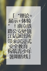 “理论+展示+体验”！南京铁路公安处镇江站派出所带来沉浸式安全教育，构筑青少年暑期防线