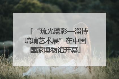 “琉光璃彩—淄博琉璃艺术展”在中国国家博物馆开幕