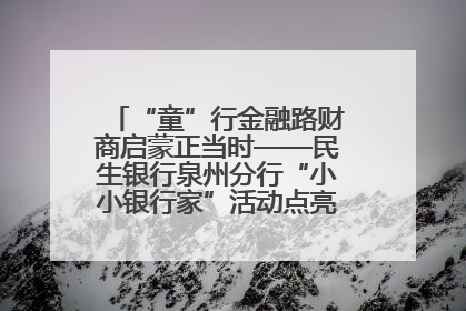 “童”行金融路财商启蒙正当时——民生银行泉州分行“小小银行家”活动点亮少年金融第一课