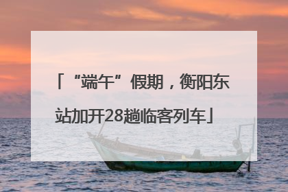 “端午”假期，衡阳东站加开28趟临客列车