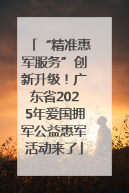 “精准惠军服务”创新升级！广东省2025年爱国拥军公益惠军活动来了