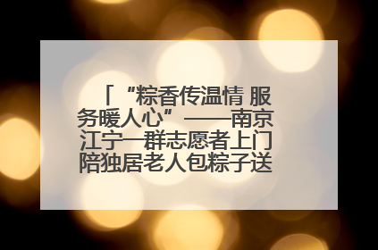 “粽香传温情 服务暖人心”——南京江宁一群志愿者上门陪独居老人包粽子送去节日的欢乐