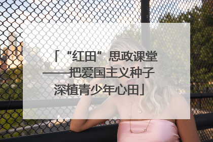 “红田”思政课堂——把爱国主义种子深植青少年心田