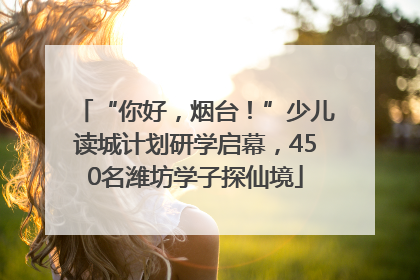 “你好，烟台！”少儿读城计划研学启幕，450名潍坊学子探仙境