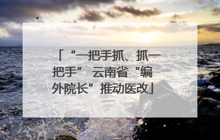 “一把手抓、抓一把手” 云南省“编外院长”推动医改