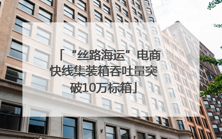 “丝路海运”电商快线集装箱吞吐量突破10万标箱