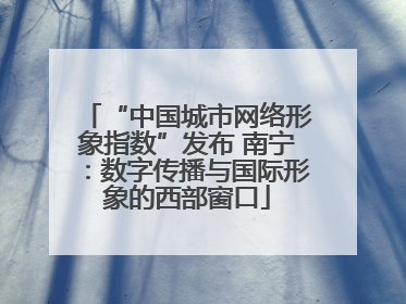 “中国城市网络形象指数”发布 南宁：数字传播与国际形象的西部窗口