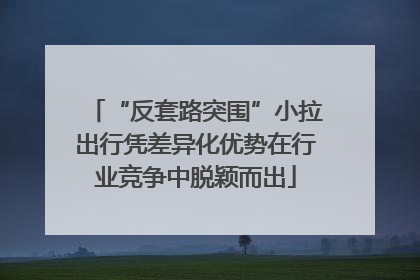 “反套路突围”小拉出行凭差异化优势在行业竞争中脱颖而出
