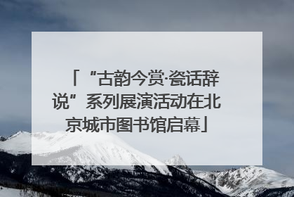 “古韵今赏·瓷话辞说”系列展演活动在北京城市图书馆启幕