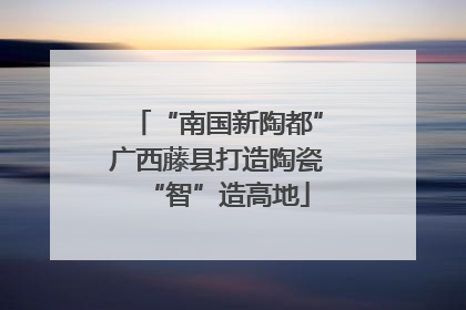 “南国新陶都”广西藤县打造陶瓷“智”造高地