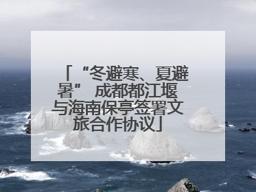 “冬避寒、夏避暑” 成都都江堰与海南保亭签署文旅合作协议