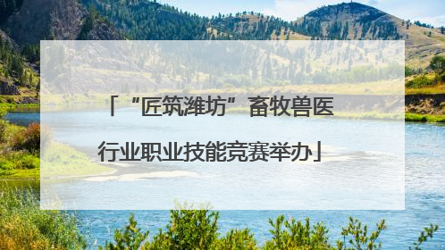 “匠筑潍坊”畜牧兽医行业职业技能竞赛举办