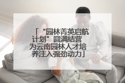 “园林菁英启航计划”圆满结营 为云南园林人才培养注入强劲动力