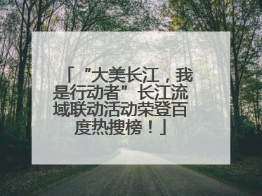 “大美长江，我是行动者”长江流域联动活动荣登百度热搜榜！