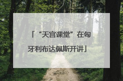 “天宫课堂”在匈牙利布达佩斯开讲