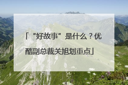 “好故事”是什么？优酷副总裁关旭划重点