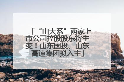 “山大系”两家上市公司控股股东将生变！山东国投、山东高速集团拟入主