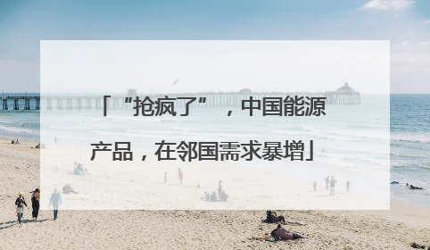 “抢疯了”，中国能源产品，在邻国需求暴增