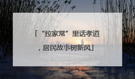 “拉家常”里话孝道，居民故事树新风