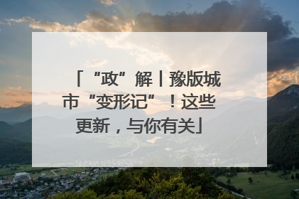 “政”解丨豫版城市“变形记”！这些更新，与你有关