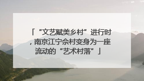 “文艺赋美乡村”进行时，南京江宁佘村变身为一座流动的“艺术村落”
