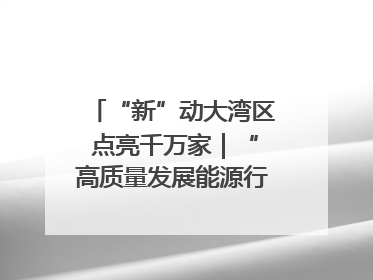 “新”动大湾区 点亮千万家｜“高质量发展能源行”系列报道③