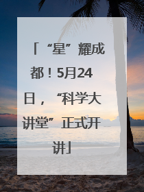 “星”耀成都！5月24日，“科学大讲堂”正式开讲