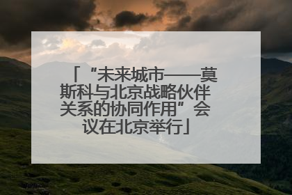 “未来城市——莫斯科与北京战略伙伴关系的协同作用”会议在北京举行