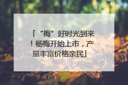 “梅”好时光到来！杨梅开始上市，产量丰富价格亲民