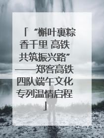 “槲叶裹粽香千里 高铁共筑振兴路”——郑客高铁四队端午文化专列温情启程