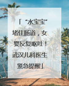 “水宝宝”堵住肠道，女婴反复呕吐！武汉儿科医生紧急提醒