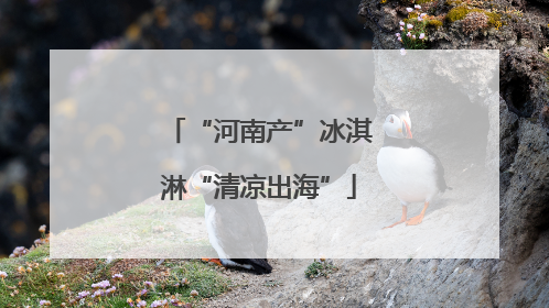 “河南产”冰淇淋“清凉出海”