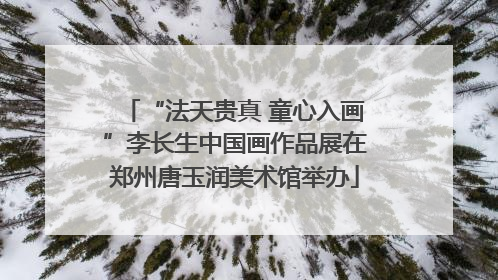 “法天贵真 童心入画”李长生中国画作品展在郑州唐玉润美术馆举办