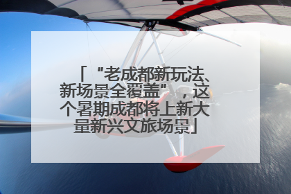 “老成都新玩法、新场景全覆盖”，这个暑期成都将上新大量新兴文旅场景